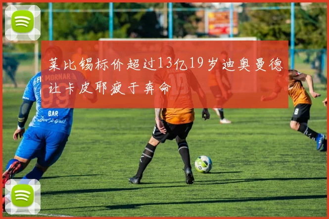莱比锡标价超过13亿19岁迪奥曼德让卡皮耶疲于奔命