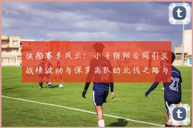 快船赛季风云：小卡阴阳合同引发战绩波动与保罗离队的北伐之路与哈登的去向探讨