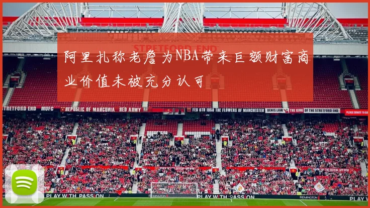阿里扎称老詹为NBA带来巨额财富商业价值未被充分认可