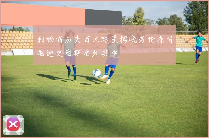 利物浦历史百大球星揭晓劳伦森肯尼迪史密斯名列其中