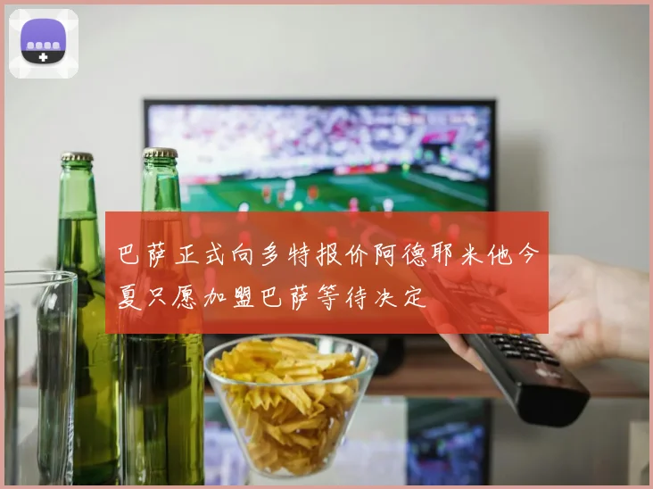 巴萨正式向多特报价阿德耶米他今夏只愿加盟巴萨等待决定