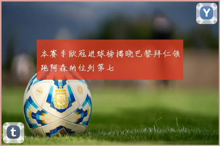 本赛季欧冠进球榜揭晓巴黎拜仁领跑阿森纳位列第七