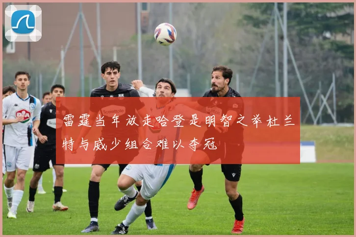 雷霆当年放走哈登是明智之举杜兰特与威少组合难以夺冠