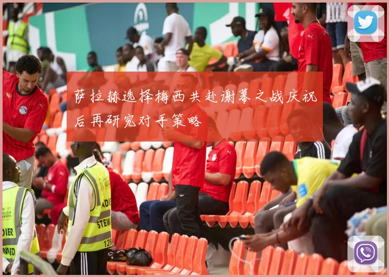 萨拉赫选择梅西共赴谢幕之战庆祝后再研究对手策略