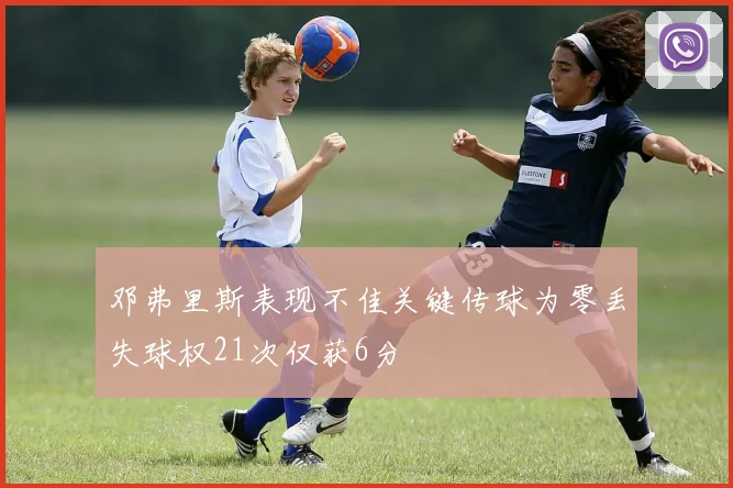 邓弗里斯表现不佳关键传球为零丢失球权21次仅获6分