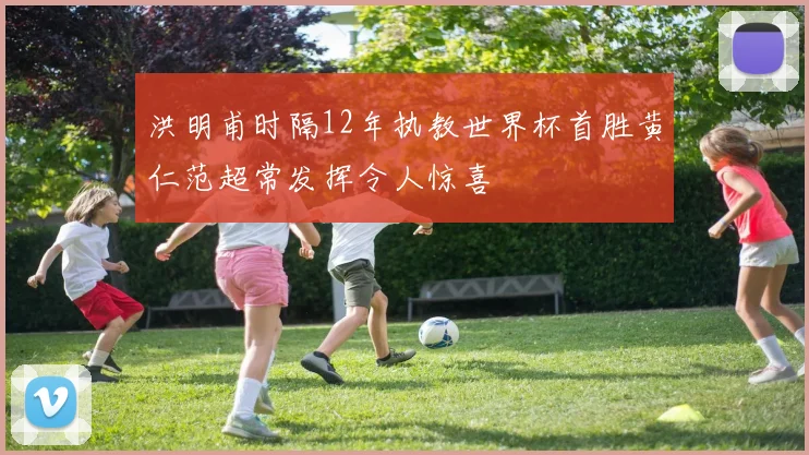洪明甫时隔12年执教世界杯首胜黄仁范超常发挥令人惊喜