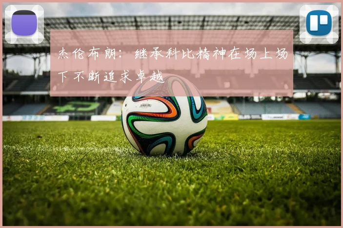 杰伦布朗：继承科比精神在场上场下不断追求卓越