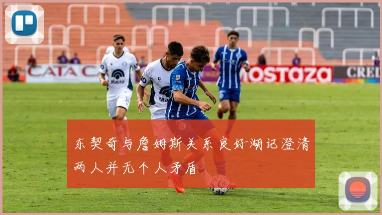 东契奇与詹姆斯关系良好湖记澄清两人并无个人矛盾