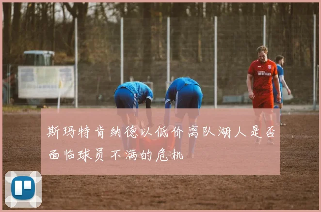 斯玛特肯纳德以低价离队湖人是否面临球员不满的危机