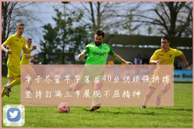 华子尽管早早落后40分仍顽强拼搏坚持打满三节展现不屈精神