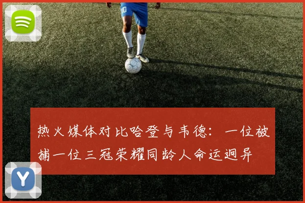 热火媒体对比哈登与韦德：一位被捕一位三冠荣耀同龄人命运迥异