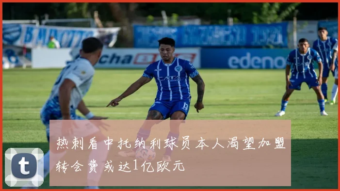 热刺看中托纳利球员本人渴望加盟转会费或达1亿欧元