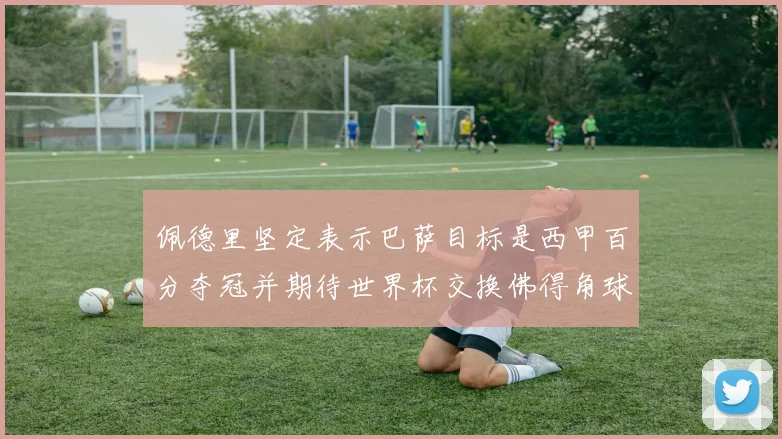 佩德里坚定表示巴萨目标是西甲百分夺冠并期待世界杯交换佛得角球衣