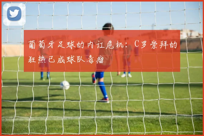 葡萄牙足球的内讧危机：C罗崇拜的狂热已成球队毒瘤