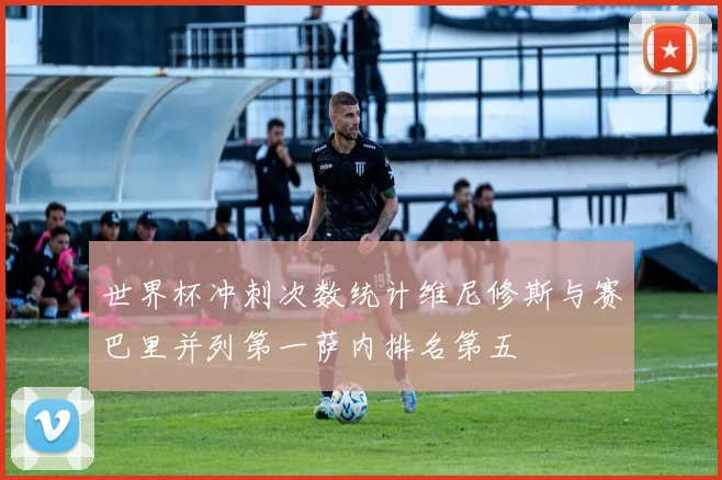 世界杯冲刺次数统计维尼修斯与赛巴里并列第一萨内排名第五