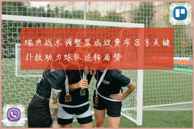 瑞典战术调整显成效费布吕亨关键扑救助力球队逆转局势