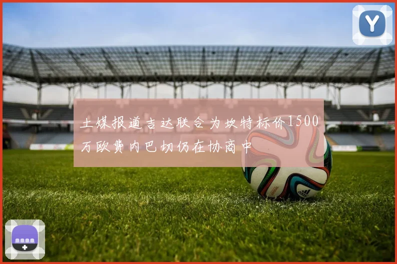 土媒报道吉达联合为坎特标价1500万欧费内巴切仍在协商中
