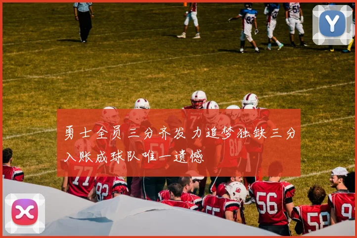 勇士全员三分齐发力追梦独缺三分入账成球队唯一遗憾