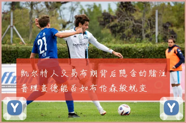 凯尔特人交易布朗背后隐含的赌注普理查德能否如布伦森般蜕变