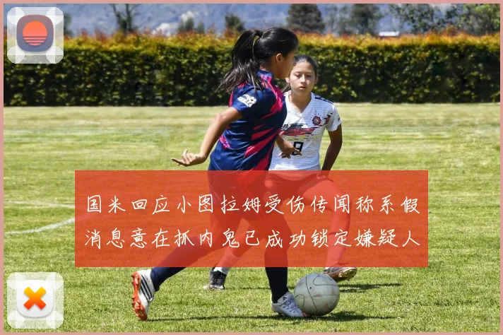国米回应小图拉姆受伤传闻称系假消息意在抓内鬼已成功锁定嫌疑人