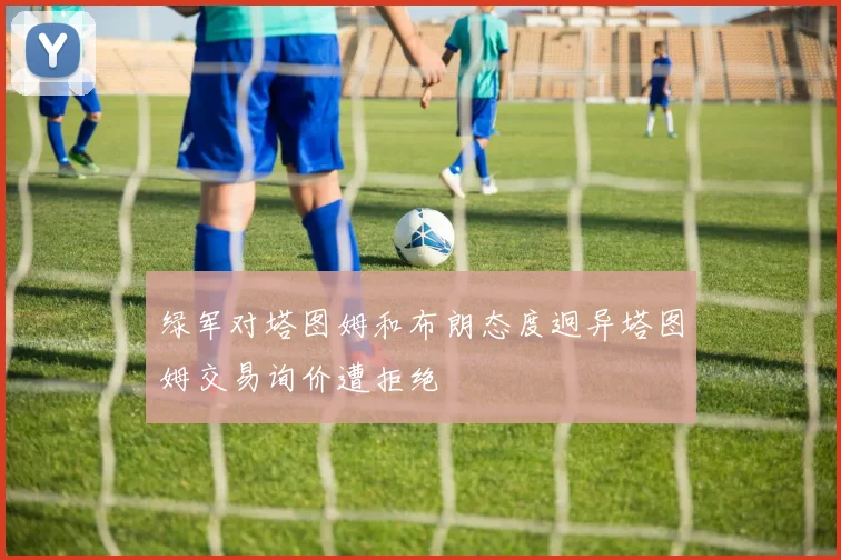 绿军对塔图姆和布朗态度迥异塔图姆交易询价遭拒绝