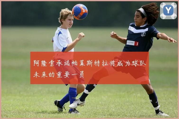 阿隆索承诺帕莱斯特拉将成为球队未来的重要一员