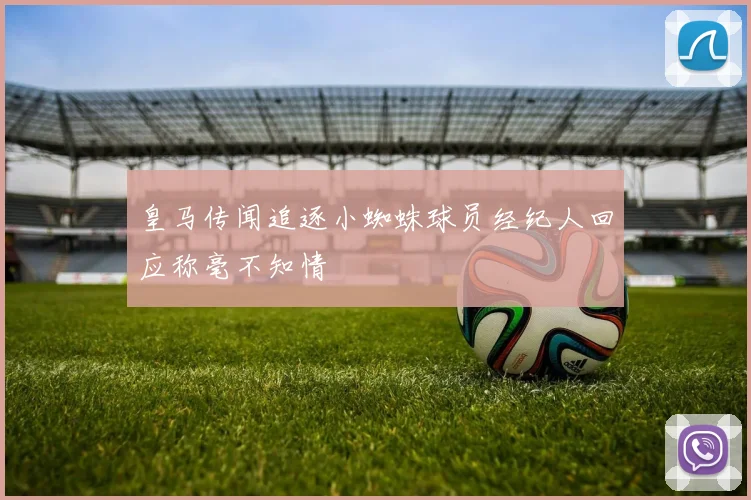 皇马传闻追逐小蜘蛛球员经纪人回应称毫不知情