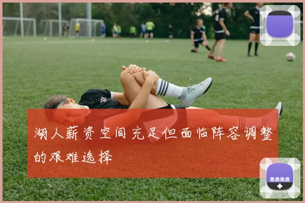 湖人薪资空间充足但面临阵容调整的艰难选择
