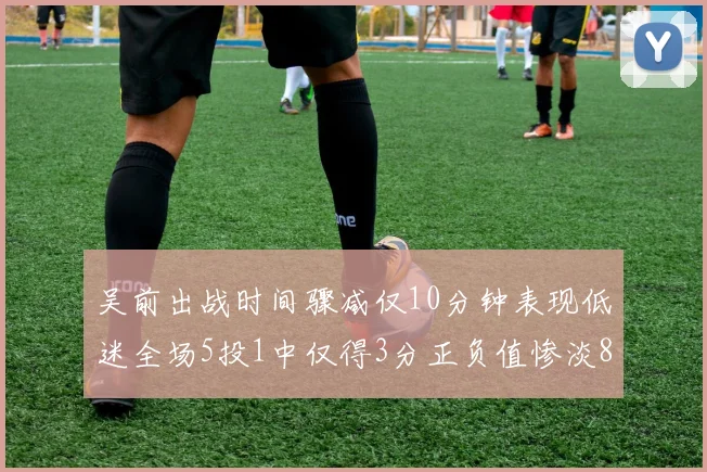 吴前出战时间骤减仅10分钟表现低迷全场5投1中仅得3分正负值惨淡8
