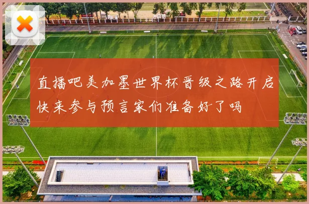 直播吧美加墨世界杯晋级之路开启快来参与预言家们准备好了吗