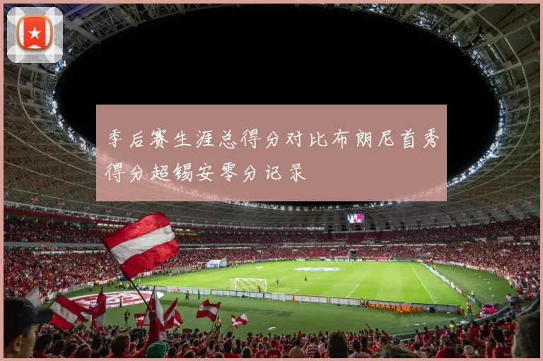 季后赛生涯总得分对比布朗尼首秀得分超锡安零分记录