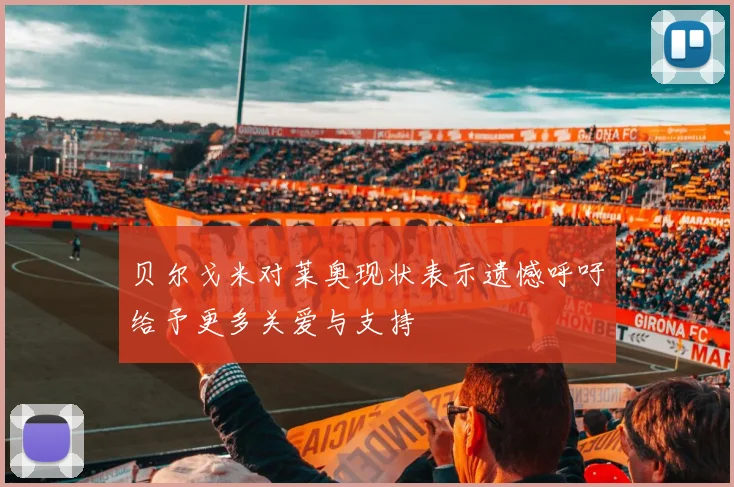 贝尔戈米对莱奥现状表示遗憾呼吁给予更多关爱与支持