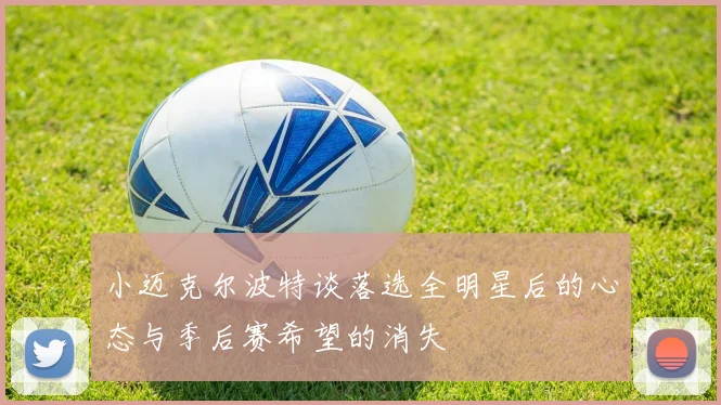 小迈克尔波特谈落选全明星后的心态与季后赛希望的消失