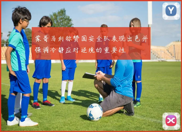 蒙哥马利称赞国安全队表现出色并强调冷静应对逆境的重要性