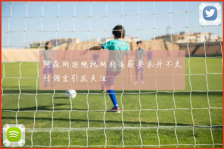 阿森纳拒绝托纳利高薪要求并不支付佣金引发关注