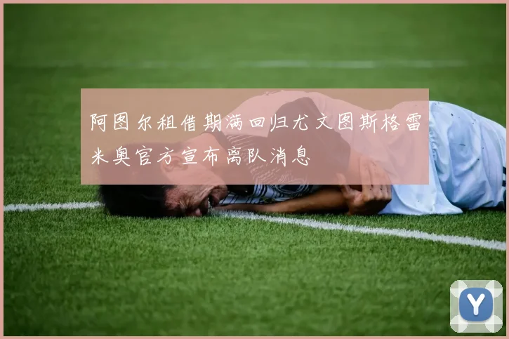 阿图尔租借期满回归尤文图斯格雷米奥官方宣布离队消息